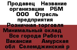 Продавец › Название организации ­ РБМ, ООО › Отрасль предприятия ­ Розничная торговля › Минимальный оклад ­ 1 - Все города Работа » Вакансии   . Амурская обл.,Селемджинский р-н